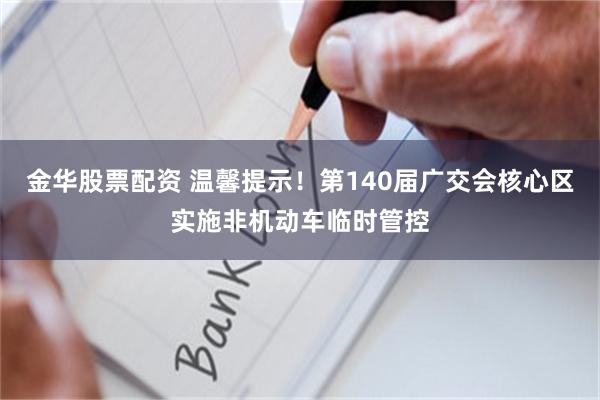金华股票配资 温馨提示!第140届广交会核心区实施非机动车临时管控