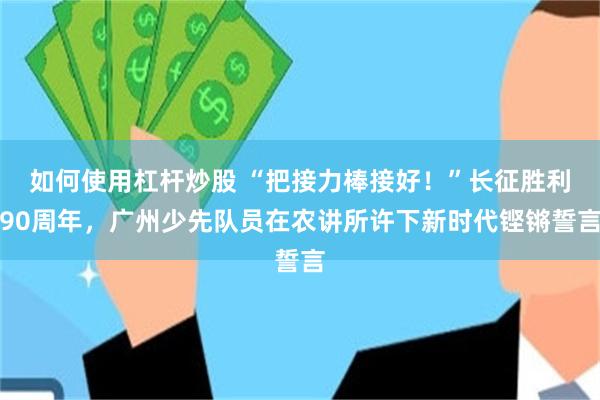 如何使用杠杆炒股 “把接力棒接好!”长征胜利90周年,广州少先队员在农讲所许下新时代铿锵誓言