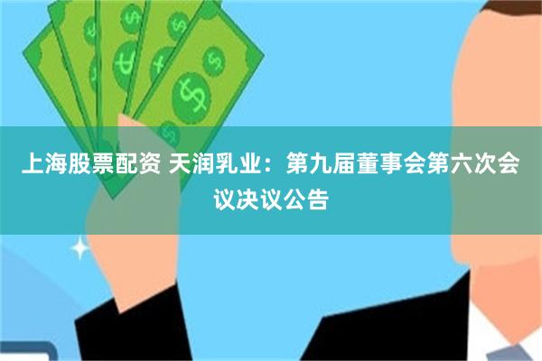 上海股票配资 天润乳业:第九届董事会第六次会议决议公告