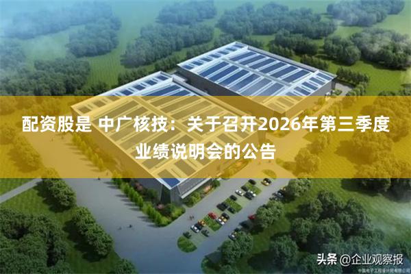 配资股是 中广核技：关于召开2026年第三季度业绩说明会的公告