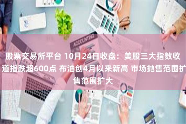 股票交易所平台 10月24日收盘：美股三大指数收跌 道指跌超600点 布油创4月以来新高 市场抛售范围扩大