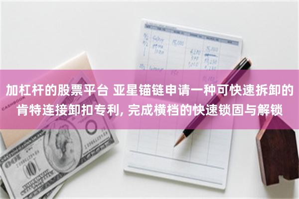 加杠杆的股票平台 亚星锚链申请一种可快速拆卸的肯特连接卸扣专利, 完成横档的快速锁固与解锁