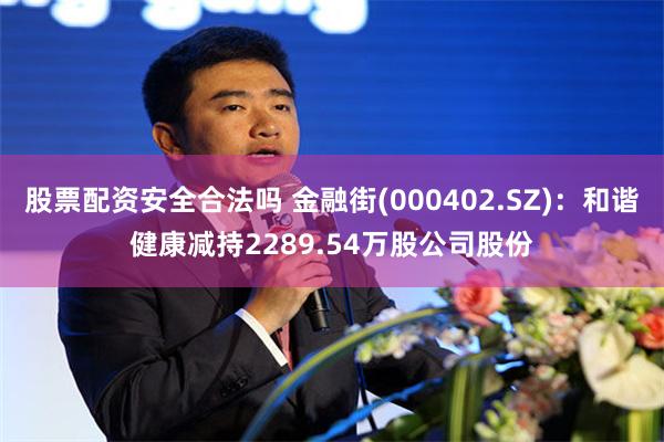 股票配资安全合法吗 金融街(000402.SZ)：和谐健康减持2289.54万股公司股份