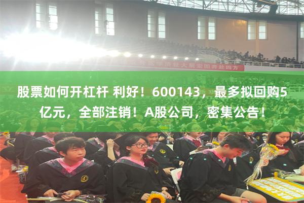 股票如何开杠杆 利好！600143，最多拟回购5亿元，全部注销！A股公司，密集公告！