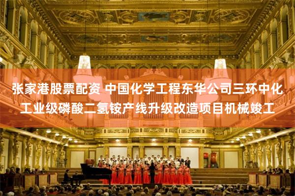 张家港股票配资 中国化学工程东华公司三环中化工业级磷酸二氢铵产线升级改造项目机械竣工