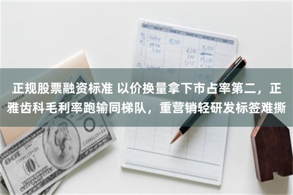 正规股票融资标准 以价换量拿下市占率第二，正雅齿科毛利率跑输同梯队，重营销轻研发标签难撕