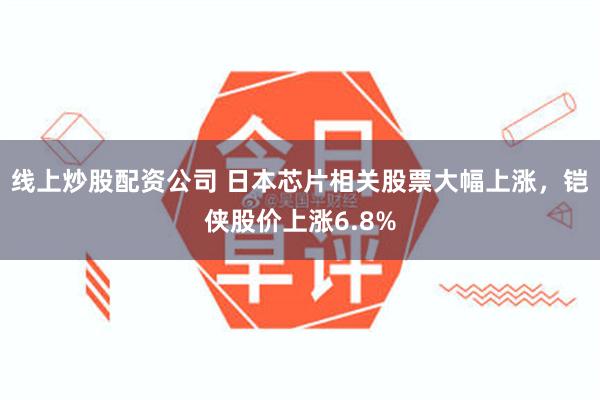 线上炒股配资公司 日本芯片相关股票大幅上涨，铠侠股价上涨6.8%