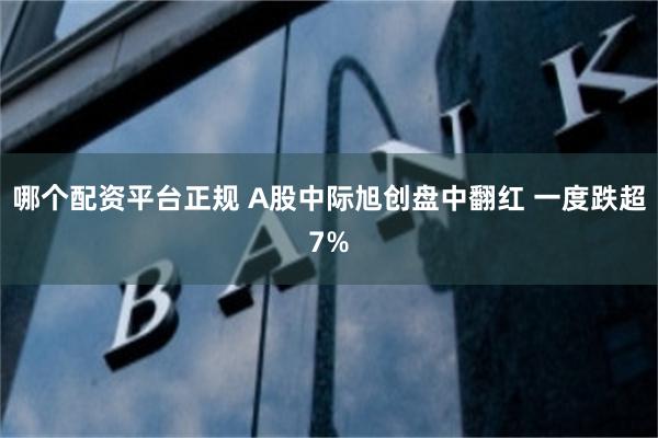 哪个配资平台正规 A股中际旭创盘中翻红 一度跌超7%