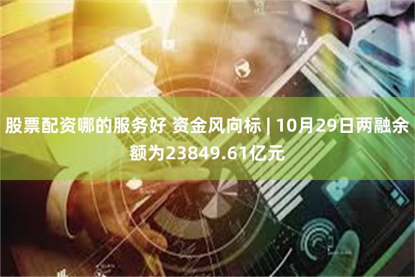 股票配资哪的服务好 资金风向标 | 10月29日两融余额为23849.61亿元